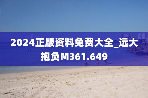 2024正版資料免費大全_遠大抱負M361.649