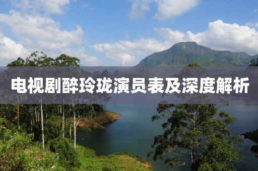 電視劇醉玲瓏演員表及深度解析