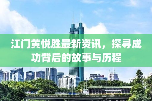 江門黃悅勝最新資訊，探尋成功背后的故事與歷程