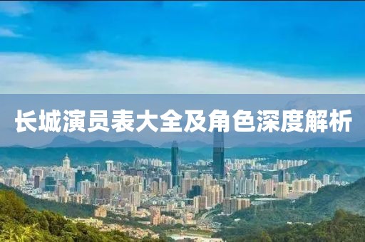 長城演員表大全及角色深度解析