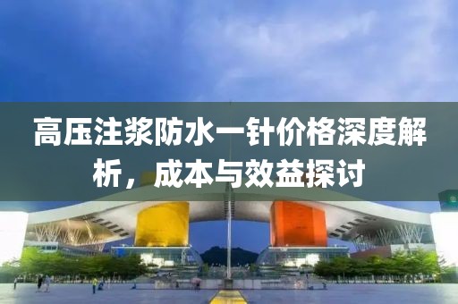 高壓注漿防水一針價格深度解析，成本與效益探討
