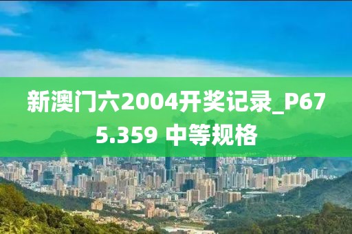 新澳門六2004開獎記錄_P675.359 中等規(guī)格