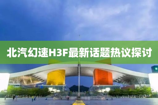 北汽幻速H3F最新話題熱議探討