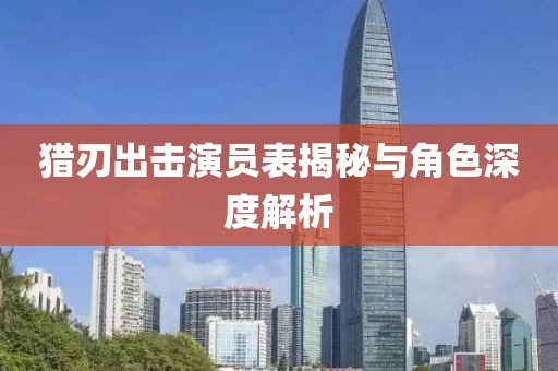 獵刃出擊演員表揭秘與角色深度解析