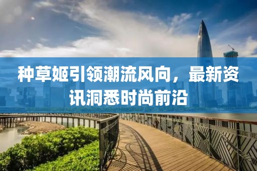 種草姬引領(lǐng)潮流風(fēng)向，最新資訊洞悉時(shí)尚前沿