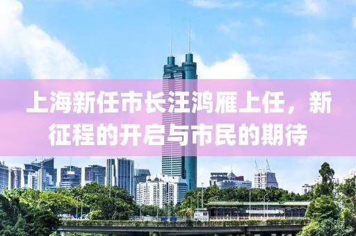 上海新任市長(zhǎng)汪鴻雁上任，新征程的開(kāi)啟與市民的期待