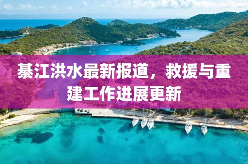 綦江洪水最新報道，救援與重建工作進展更新