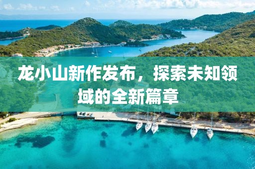 龍小山新作發(fā)布，探索未知領(lǐng)域的全新篇章