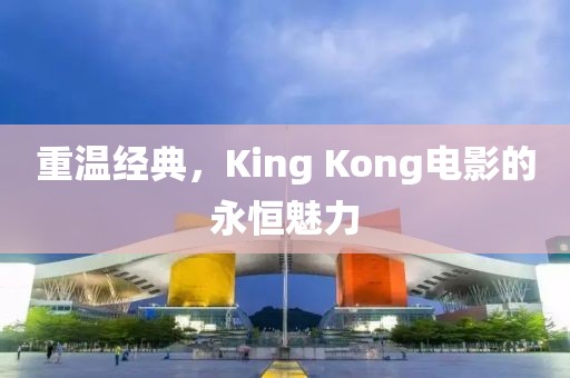 重溫經(jīng)典，King Kong電影的永恒魅力