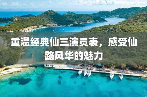 重溫經(jīng)典仙三演員表，感受仙路風(fēng)華的魅力