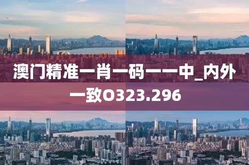澳門精準一肖一碼一一中_內(nèi)外一致O323.296