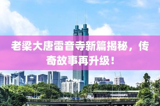 老梁大唐雷音寺新篇揭秘，傳奇故事再升級(jí)！
