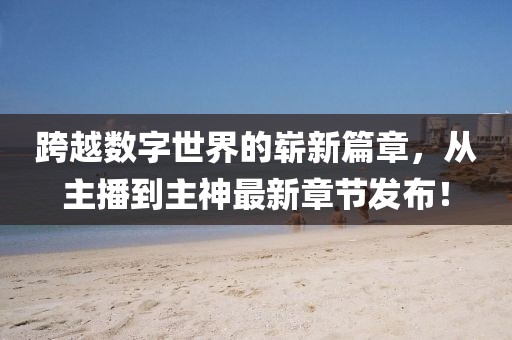 跨越數(shù)字世界的嶄新篇章，從主播到主神最新章節(jié)發(fā)布！