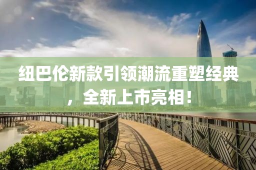 紐巴倫新款引領潮流重塑經(jīng)典，全新上市亮相！
