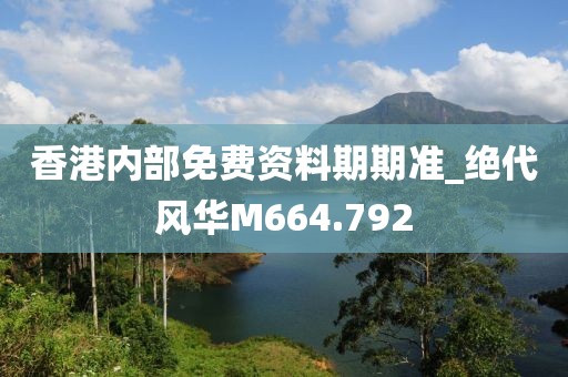 香港內(nèi)部免費(fèi)資料期期準(zhǔn)_絕代風(fēng)華M664.792