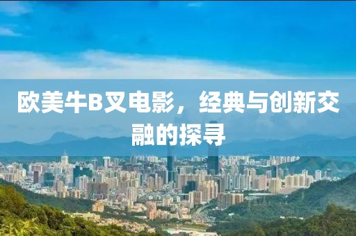 歐美牛B叉電影，經(jīng)典與創(chuàng)新交融的探尋