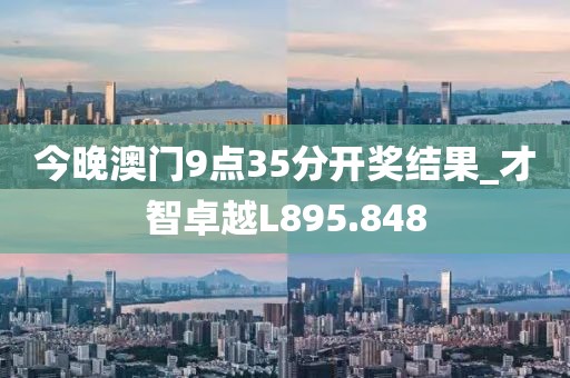 今晚澳門9點(diǎn)35分開獎(jiǎng)結(jié)果_才智卓越L895.848