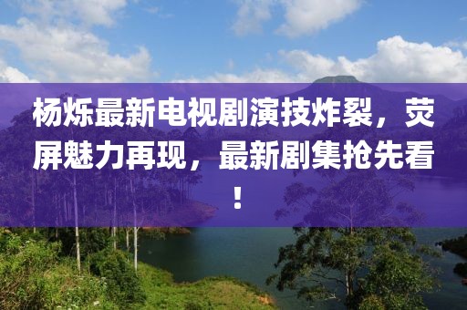 楊爍最新電視劇演技炸裂，熒屏魅力再現(xiàn)，最新劇集搶先看！