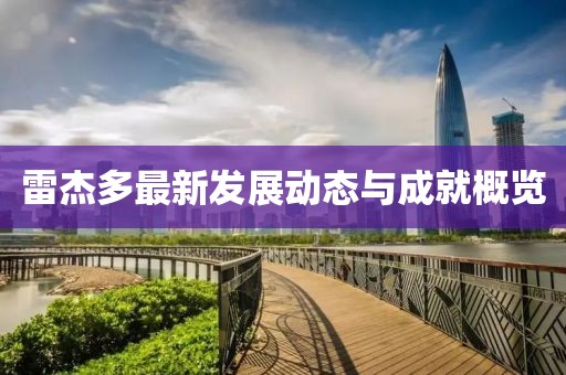 雷杰多最新發(fā)展動態(tài)與成就概覽