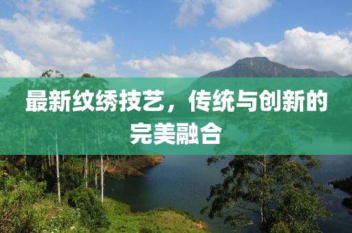 最新紋繡技藝，傳統(tǒng)與創(chuàng)新的完美融合