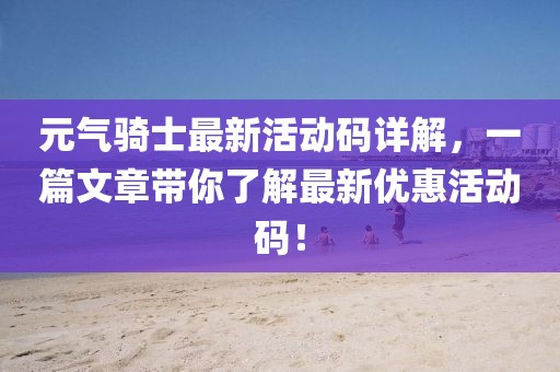 元?dú)怛T士最新活動(dòng)碼詳解，一篇文章帶你了解最新優(yōu)惠活動(dòng)碼！