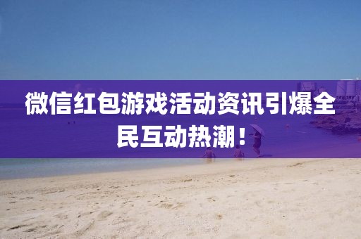 微信紅包游戲活動(dòng)資訊引爆全民互動(dòng)熱潮！