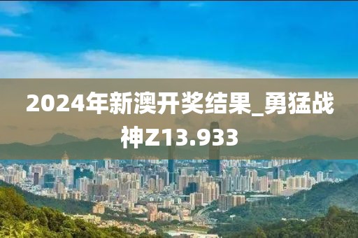 2024年新澳開(kāi)獎(jiǎng)結(jié)果_勇猛戰(zhàn)神Z13.933
