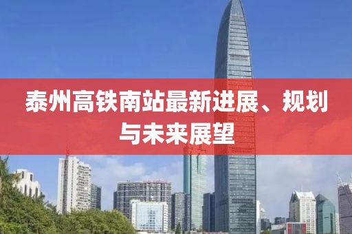 泰州高鐵南站最新進(jìn)展、規(guī)劃與未來展望