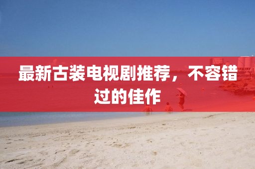 最新古裝電視劇推薦，不容錯(cuò)過的佳作