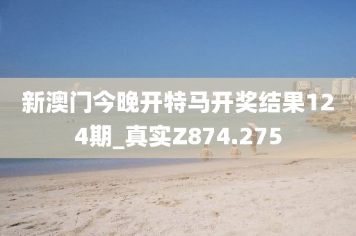 新澳門今晚開特馬開獎結果124期_真實Z874.275