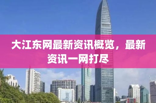 大江東網(wǎng)最新資訊概覽，最新資訊一網(wǎng)打盡