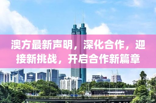 澳方最新聲明，深化合作，迎接新挑戰(zhàn)，開啟合作新篇章