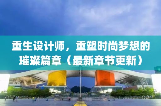 重生設(shè)計師，重塑時尚夢想的璀璨篇章（最新章節(jié)更新）