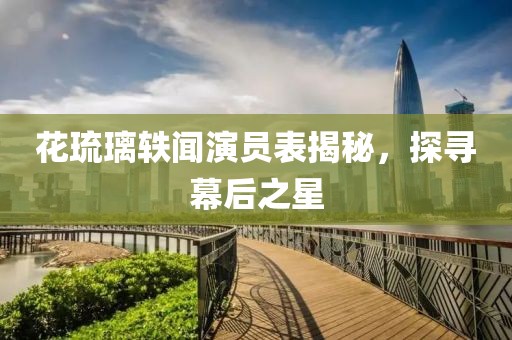 花琉璃軼聞演員表揭秘，探尋幕后之星