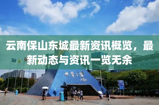 云南保山東城最新資訊概覽，最新動(dòng)態(tài)與資訊一覽無(wú)余