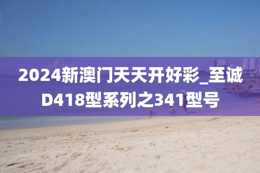 2024新澳門天天開好彩_至誠(chéng)D418型系列之341型號(hào)