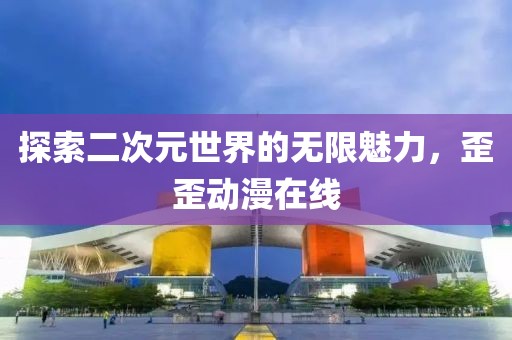 探索二次元世界的無限魅力，歪歪動漫在線