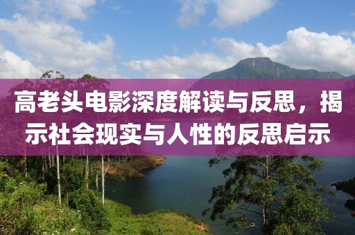 高老頭電影深度解讀與反思，揭示社會現(xiàn)實與人性的反思啟示