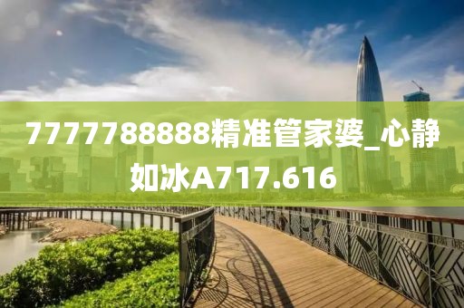 7777788888精準(zhǔn)管家婆_(tái)心靜如冰A717.616
