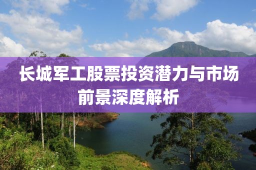 長(zhǎng)城軍工股票投資潛力與市場(chǎng)前景深度解析