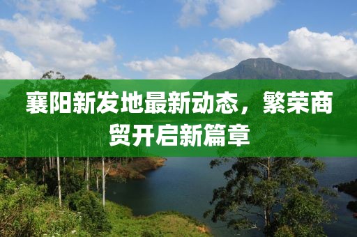 襄陽新發(fā)地最新動(dòng)態(tài)，繁榮商貿(mào)開啟新篇章