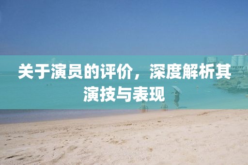 關(guān)于演員的評價，深度解析其演技與表現(xiàn)