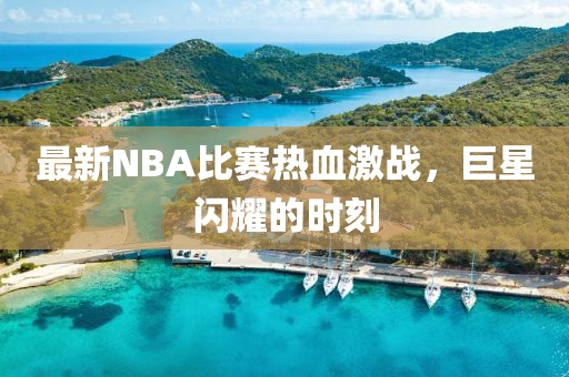 最新NBA比賽熱血激戰(zhàn)，巨星閃耀的時(shí)刻