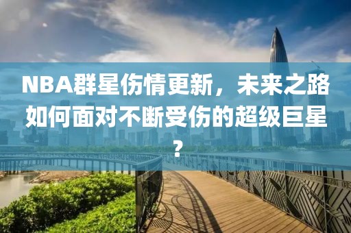 NBA群星傷情更新，未來之路如何面對不斷受傷的超級巨星？