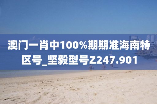 澳門一肖中100%期期準(zhǔn)海南特區(qū)號(hào)_堅(jiān)毅型號(hào)Z247.901