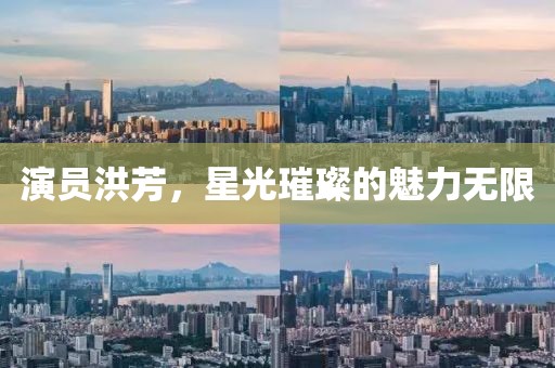 演員洪芳，星光璀璨的魅力無(wú)限