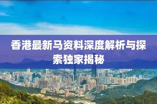 香港最新馬資料深度解析與探索獨(dú)家揭秘