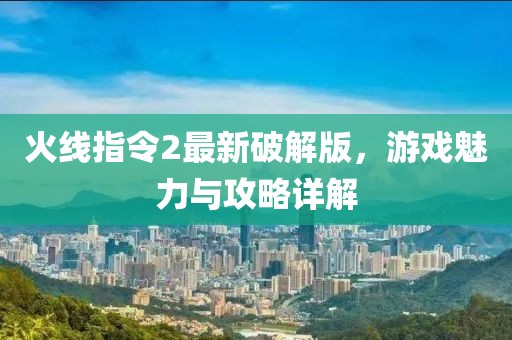 火線指令2最新破解版，游戲魅力與攻略詳解