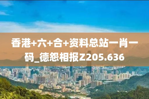 香港+六+合+資料總站一肖一碼_德怨相報(bào)Z205.636