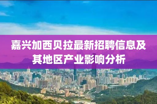 嘉興加西貝拉最新招聘信息及其地區(qū)產(chǎn)業(yè)影響分析